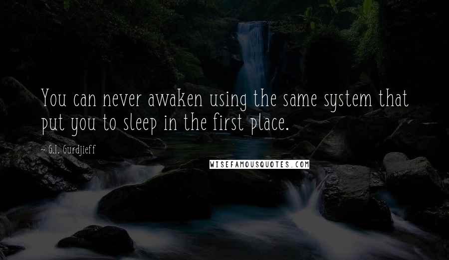 G.I. Gurdjieff quotes: You can never awaken using the same system that put you to sleep in the first place.