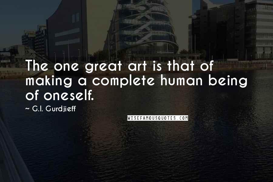 G.I. Gurdjieff quotes: The one great art is that of making a complete human being of oneself.