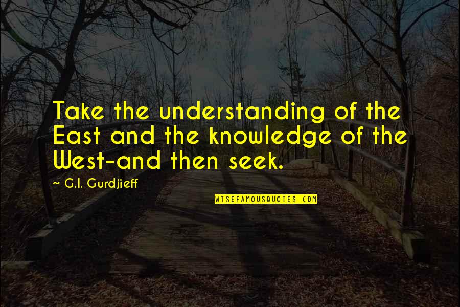 G I Gurdjieff Quotes By G.I. Gurdjieff: Take the understanding of the East and the