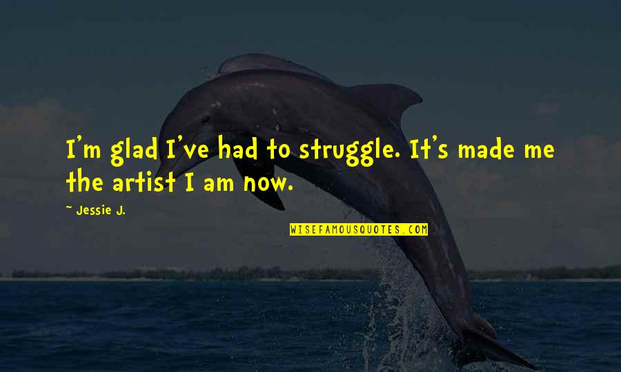 G.i Jessie Quotes By Jessie J.: I'm glad I've had to struggle. It's made