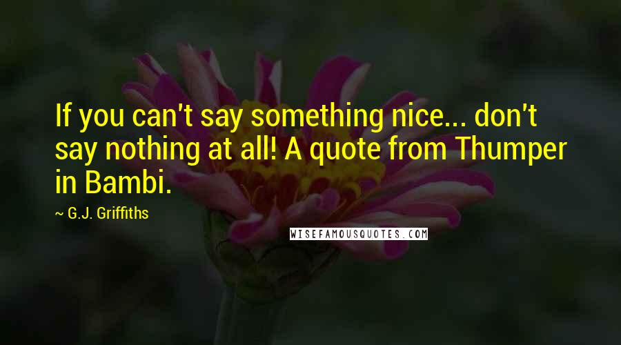 G.J. Griffiths quotes: If you can't say something nice... don't say nothing at all! A quote from Thumper in Bambi.
