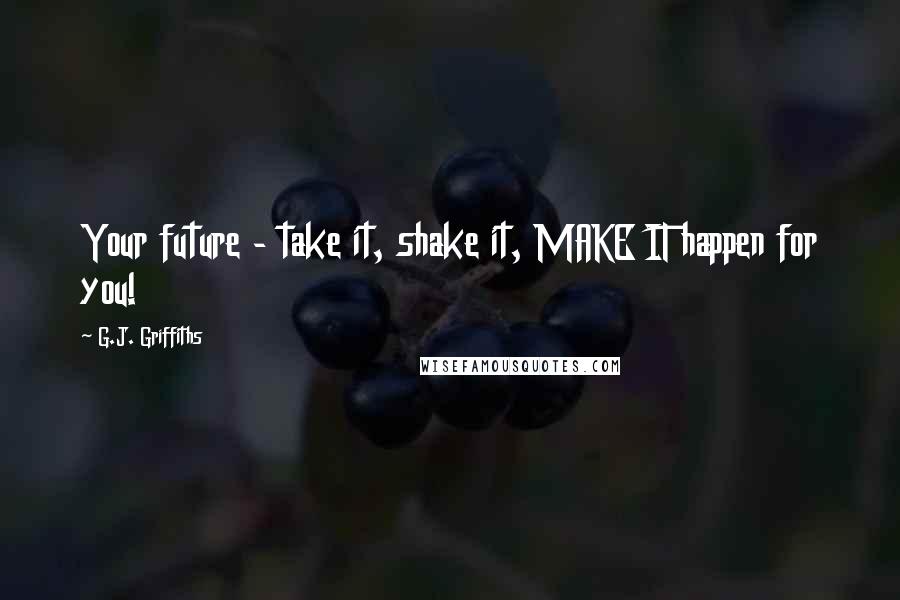 G.J. Griffiths quotes: Your future - take it, shake it, MAKE IT happen for you!