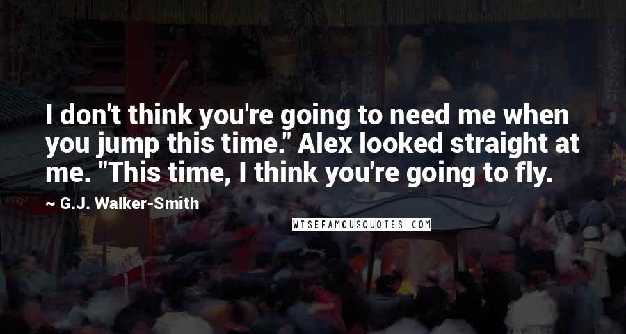 G.J. Walker-Smith quotes: I don't think you're going to need me when you jump this time." Alex looked straight at me. "This time, I think you're going to fly.