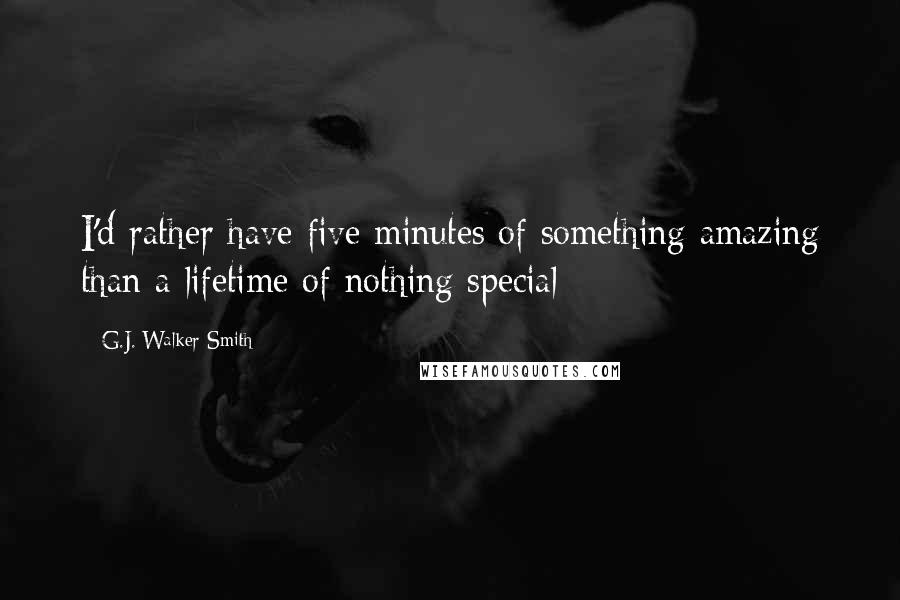G.J. Walker-Smith quotes: I'd rather have five minutes of something amazing than a lifetime of nothing special