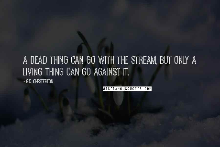 G.K. Chesterton quotes: A dead thing can go with the stream, but only a living thing can go against it.