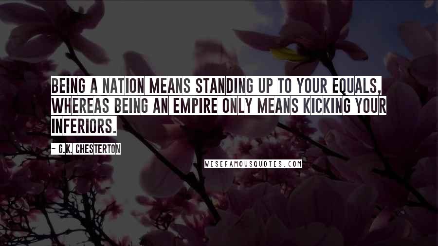 G.K. Chesterton quotes: Being a nation means standing up to your equals, whereas being an empire only means kicking your inferiors.