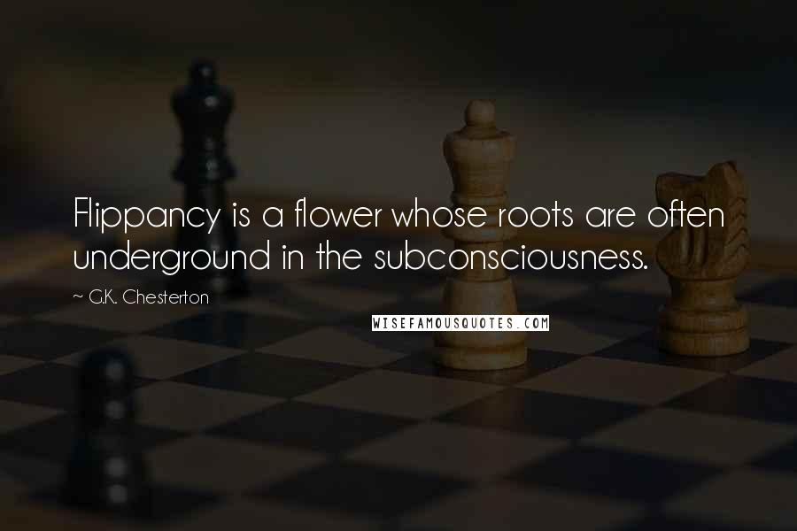 G.K. Chesterton quotes: Flippancy is a flower whose roots are often underground in the subconsciousness.