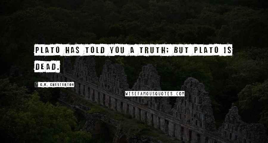 G.K. Chesterton quotes: Plato has told you a truth; but Plato is dead.