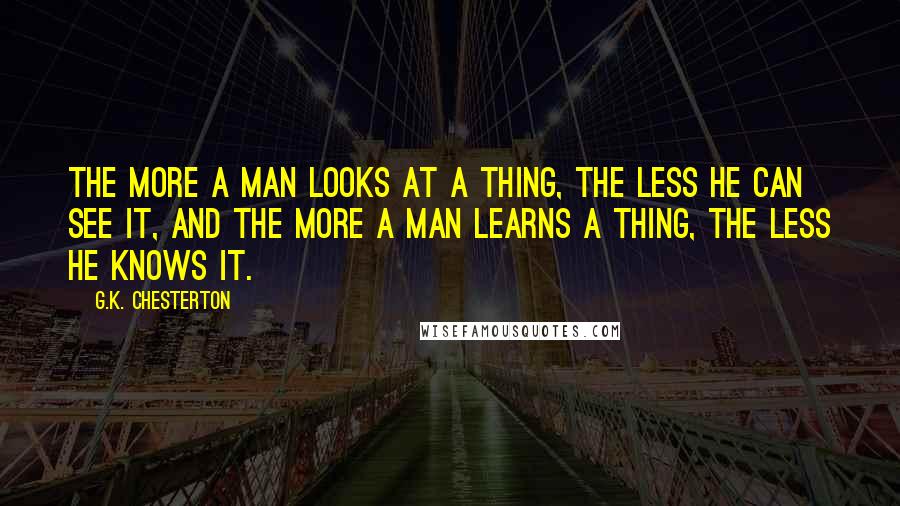 G.K. Chesterton quotes: The more a man looks at a thing, the less he can see it, and the more a man learns a thing, the less he knows it.