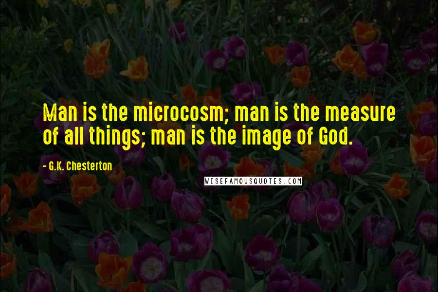 G.K. Chesterton quotes: Man is the microcosm; man is the measure of all things; man is the image of God.