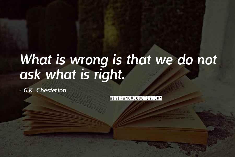 G.K. Chesterton quotes: What is wrong is that we do not ask what is right.