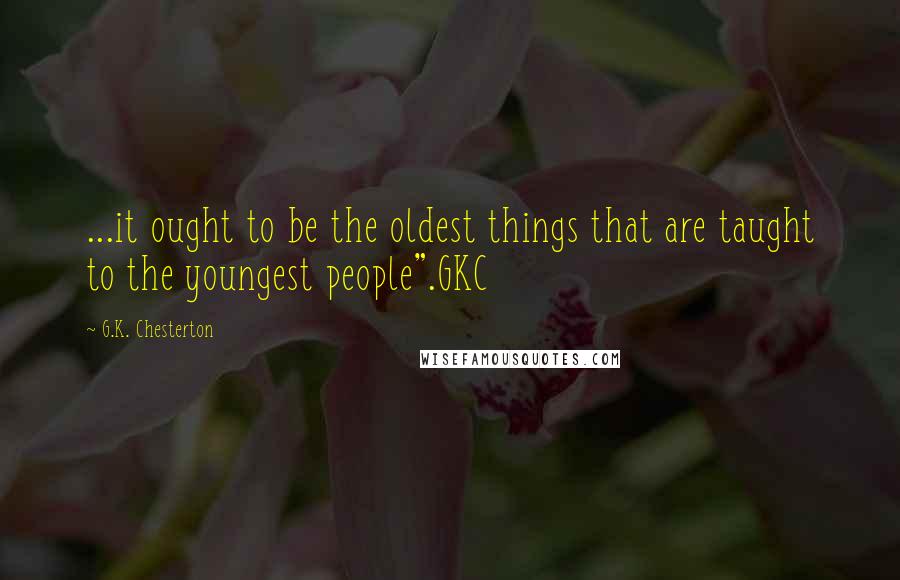 G.K. Chesterton quotes: ...it ought to be the oldest things that are taught to the youngest people".GKC