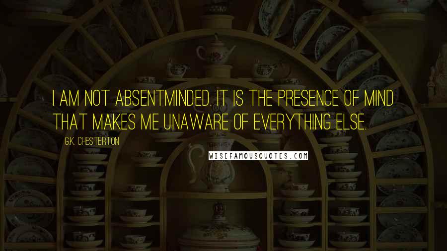 G.K. Chesterton quotes: I am not absentminded. It is the presence of mind that makes me unaware of everything else.