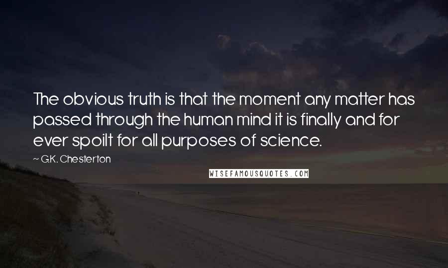 G.K. Chesterton quotes: The obvious truth is that the moment any matter has passed through the human mind it is finally and for ever spoilt for all purposes of science.