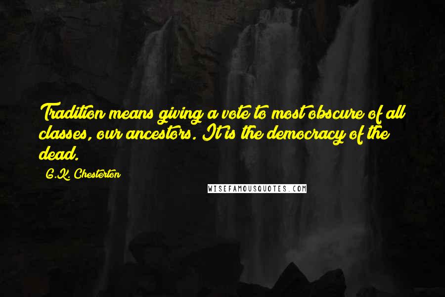 G.K. Chesterton quotes: Tradition means giving a vote to most obscure of all classes, our ancestors. It is the democracy of the dead.