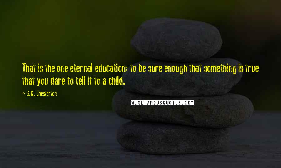 G.K. Chesterton quotes: That is the one eternal education: to be sure enough that something is true that you dare to tell it to a child.