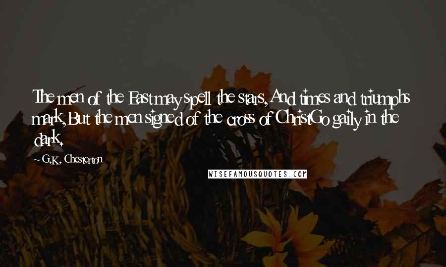 G.K. Chesterton quotes: The men of the East may spell the stars,And times and triumphs mark,But the men signed of the cross of ChristGo gaily in the dark.