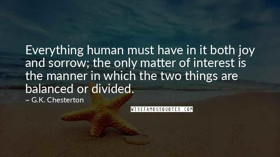 G.K. Chesterton quotes: Everything human must have in it both joy and sorrow; the only matter of interest is the manner in which the two things are balanced or divided.