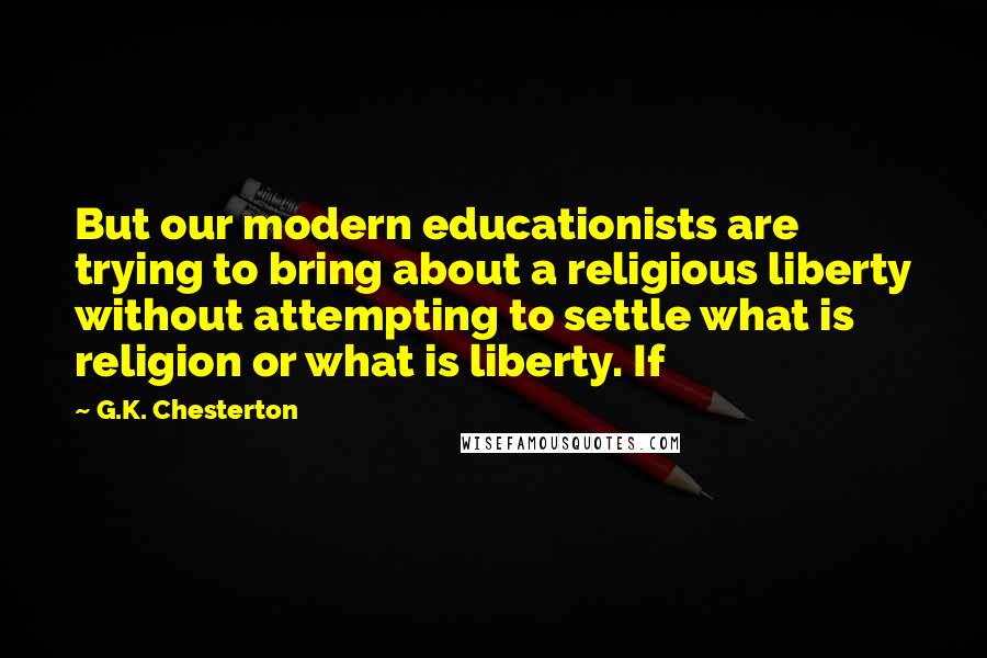 G.K. Chesterton quotes: But our modern educationists are trying to bring about a religious liberty without attempting to settle what is religion or what is liberty. If