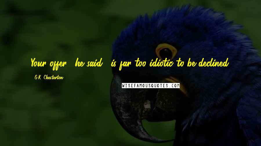 G.K. Chesterton quotes: Your offer," he said, "is far too idiotic to be declined.