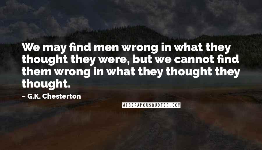 G.K. Chesterton quotes: We may find men wrong in what they thought they were, but we cannot find them wrong in what they thought they thought.