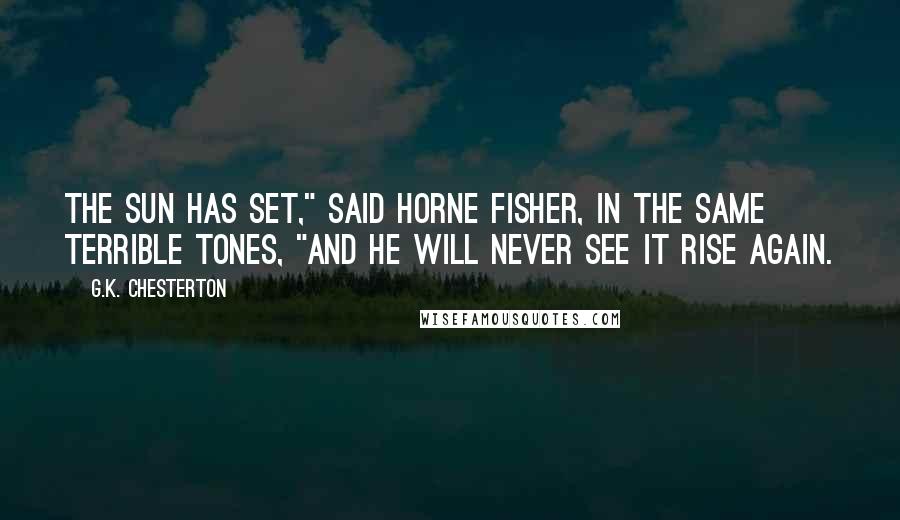 G.K. Chesterton quotes: The sun has set," said Horne Fisher, in the same terrible tones, "and he will never see it rise again.