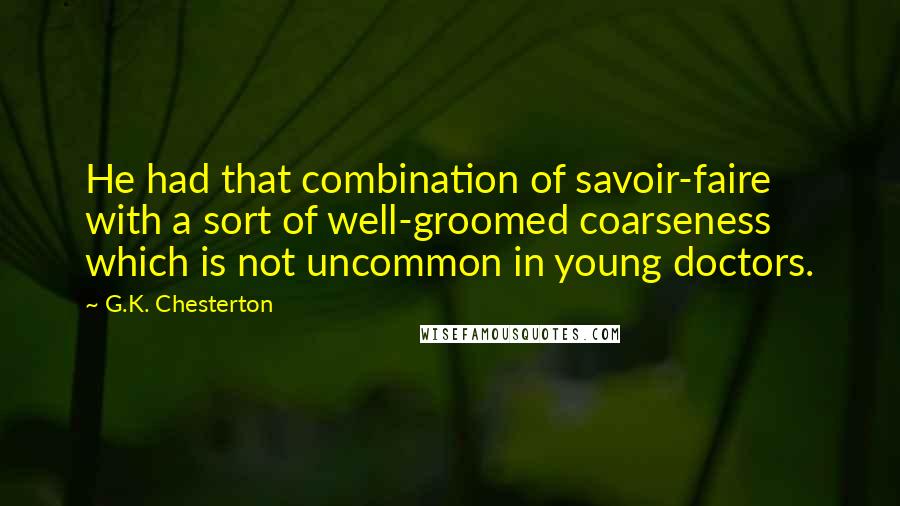 G.K. Chesterton quotes: He had that combination of savoir-faire with a sort of well-groomed coarseness which is not uncommon in young doctors. G.K. Chesterton quotes: He had that combination of savoir-faire with a sort of well-groomed coarseness which is not uncommon in young doctors.