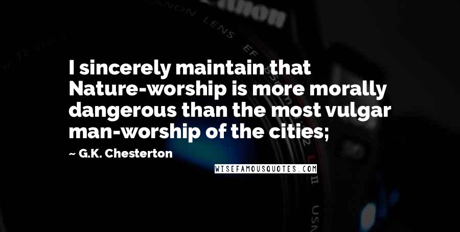 G.K. Chesterton quotes: I sincerely maintain that Nature-worship is more morally dangerous than the most vulgar man-worship of the cities;