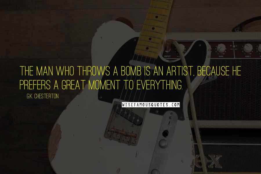 G.K. Chesterton quotes: The man who throws a bomb is an artist, because he prefers a great moment to everything.