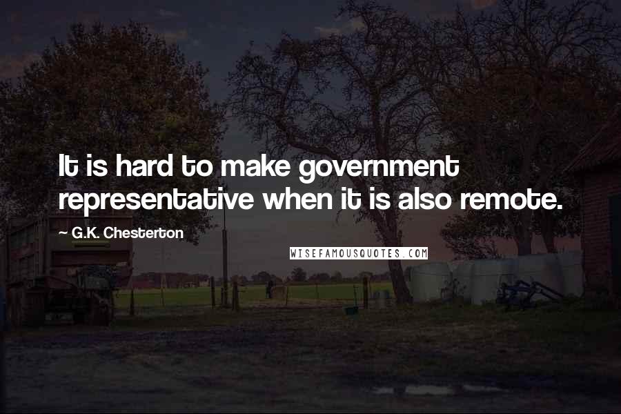 G.K. Chesterton quotes: It is hard to make government representative when it is also remote.