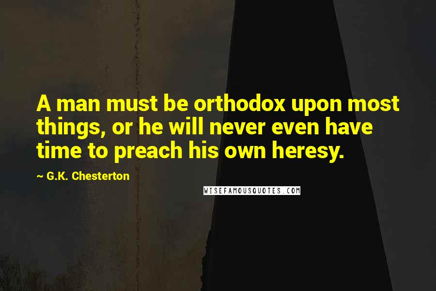 G.K. Chesterton quotes: A man must be orthodox upon most things, or he will never even have time to preach his own heresy.