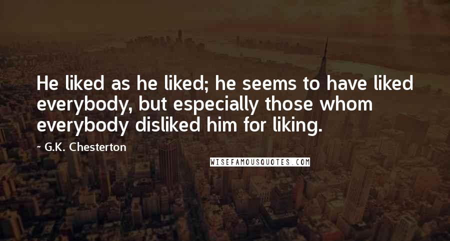 G.K. Chesterton quotes: He liked as he liked; he seems to have liked everybody, but especially those whom everybody disliked him for liking.
