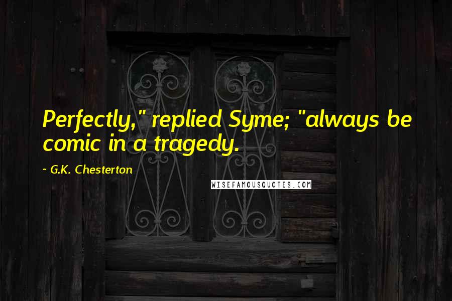 G.K. Chesterton quotes: Perfectly," replied Syme; "always be comic in a tragedy.