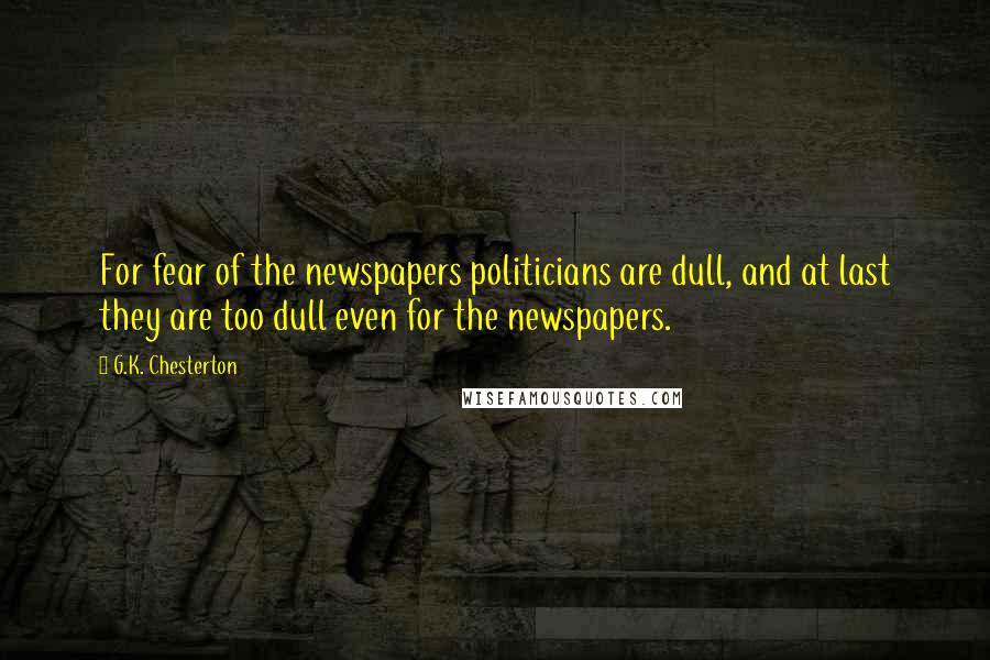 G.K. Chesterton quotes: For fear of the newspapers politicians are dull, and at last they are too dull even for the newspapers.