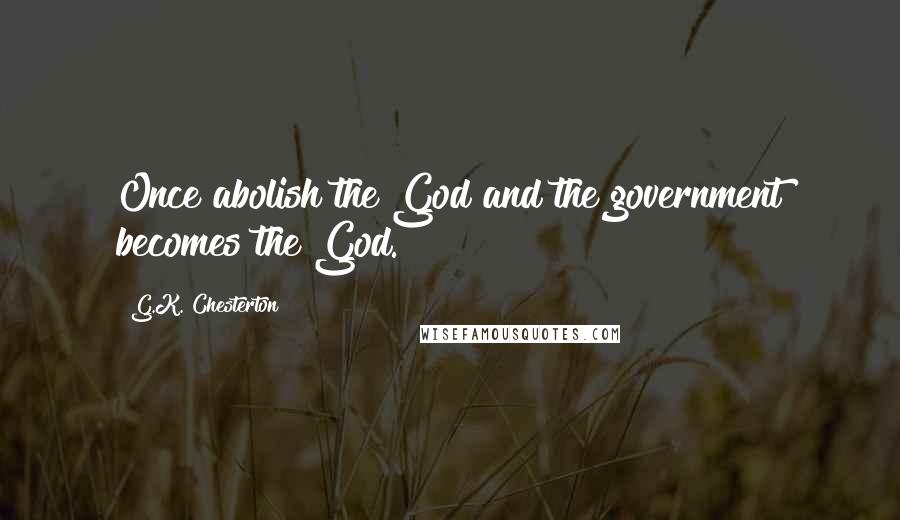 G.K. Chesterton quotes: Once abolish the God and the government becomes the God.