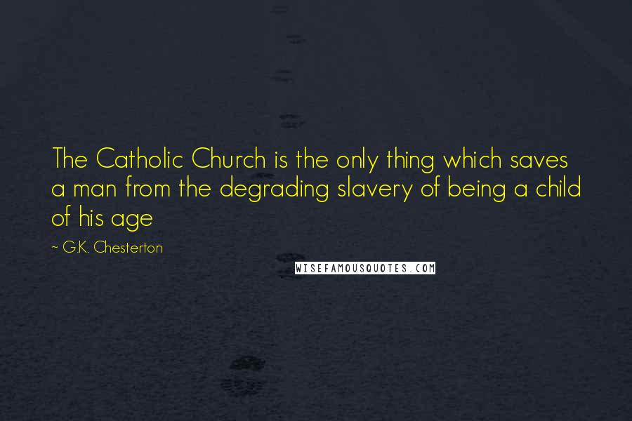 G.K. Chesterton quotes: The Catholic Church is the only thing which saves a man from the degrading slavery of being a child of his age