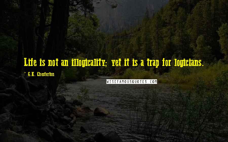 G.K. Chesterton quotes: Life is not an illogicality; yet it is a trap for logicians.