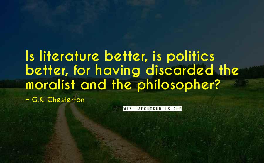 G.K. Chesterton quotes: Is literature better, is politics better, for having discarded the moralist and the philosopher?