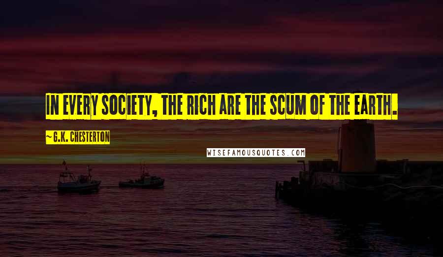 G.K. Chesterton quotes: In every society, the rich are the scum of the earth.