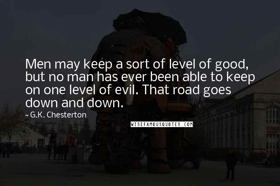 G.K. Chesterton quotes: Men may keep a sort of level of good, but no man has ever been able to keep on one level of evil. That road goes down and down.