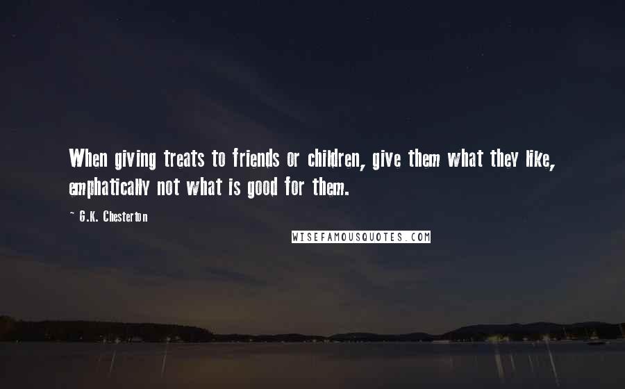 G.K. Chesterton quotes: When giving treats to friends or children, give them what they like, emphatically not what is good for them.