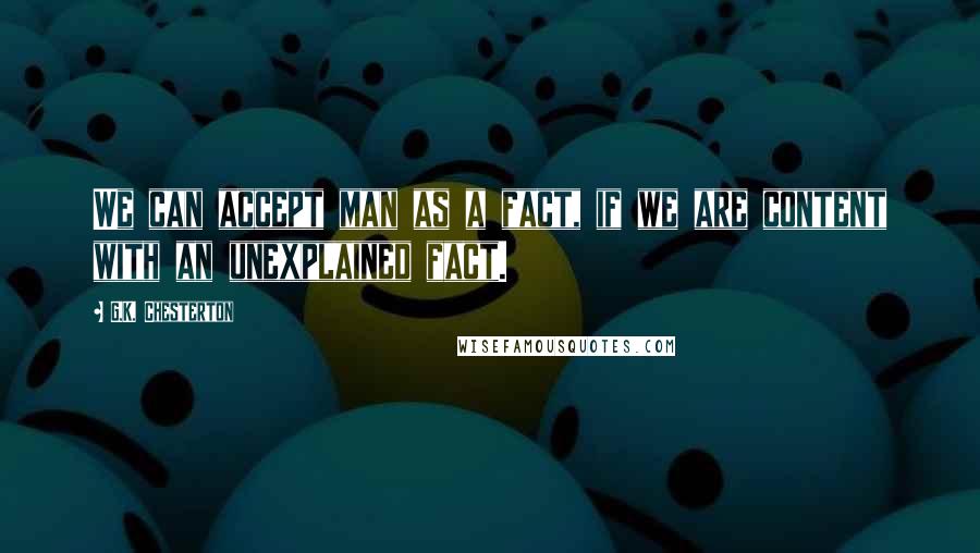 G.K. Chesterton quotes: We can accept man as a fact, if we are content with an unexplained fact.