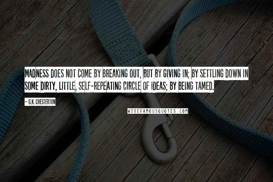 G.K. Chesterton quotes: Madness does not come by breaking out, but by giving in; by settling down in some dirty, little, self-repeating circle of ideas; by being tamed.