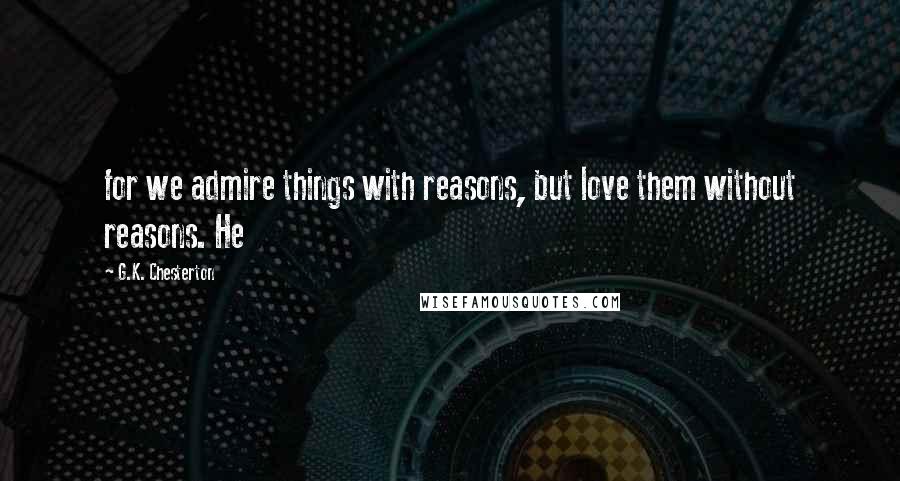 G.K. Chesterton quotes: for we admire things with reasons, but love them without reasons. He