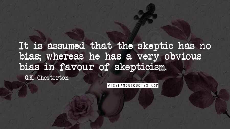 G.K. Chesterton quotes: It is assumed that the skeptic has no bias; whereas he has a very obvious bias in favour of skepticism.