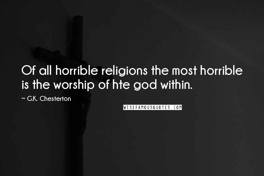 G.K. Chesterton quotes: Of all horrible religions the most horrible is the worship of hte god within.