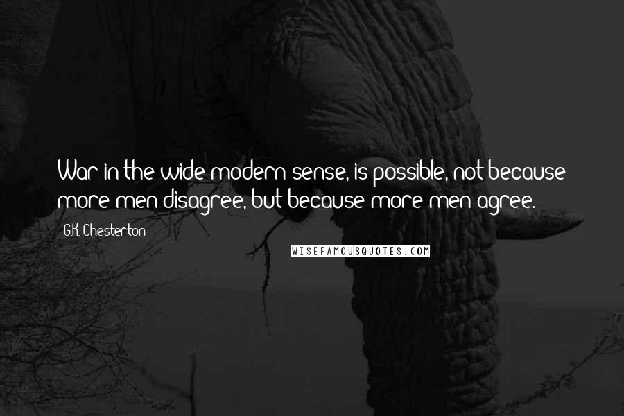 G.K. Chesterton quotes: War in the wide modern sense, is possible, not because more men disagree, but because more men agree.