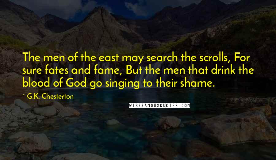 G.K. Chesterton quotes: The men of the east may search the scrolls, For sure fates and fame, But the men that drink the blood of God go singing to their shame.