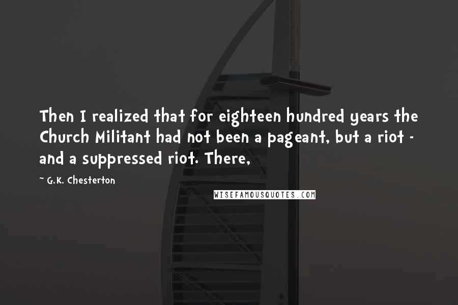 G.K. Chesterton quotes: Then I realized that for eighteen hundred years the Church Militant had not been a pageant, but a riot - and a suppressed riot. There,