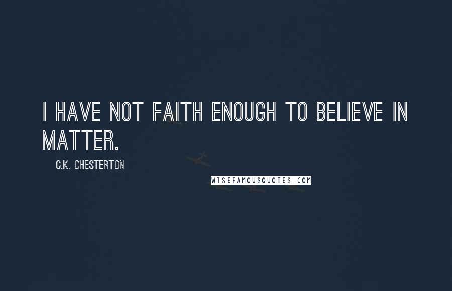 G.K. Chesterton quotes: I have not faith enough to believe in matter.